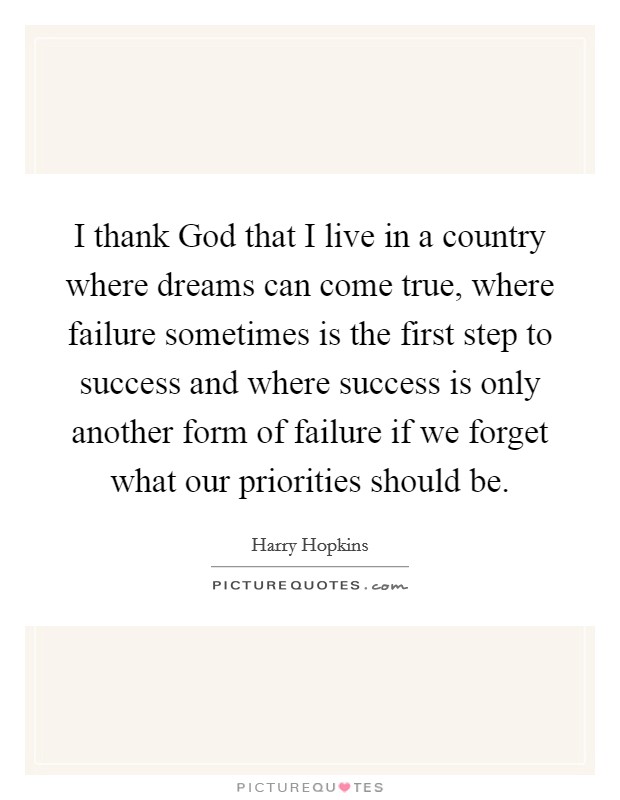 I thank God that I live in a country where dreams can come true, where failure sometimes is the first step to success and where success is only another form of failure if we forget what our priorities should be. Picture Quote #1