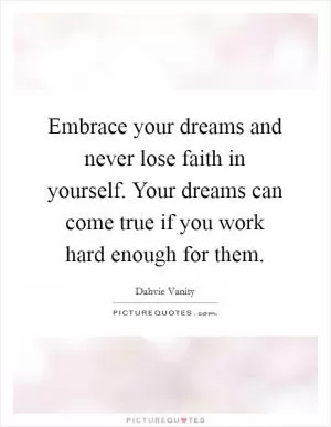 Embrace your dreams and never lose faith in yourself. Your dreams can come true if you work hard enough for them Picture Quote #1