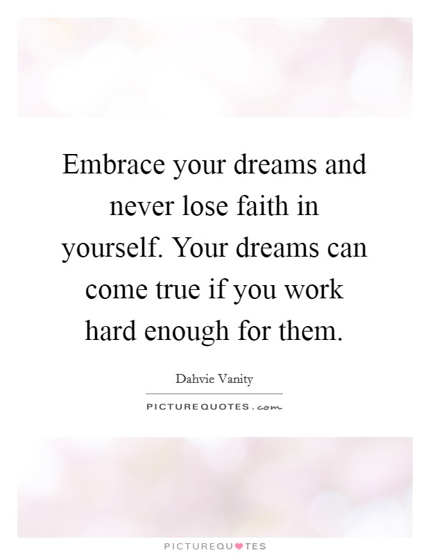 Embrace your dreams and never lose faith in yourself. Your dreams can come true if you work hard enough for them. Picture Quote #1