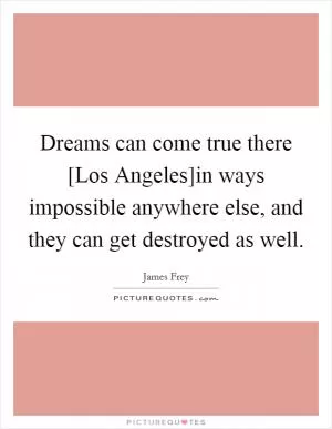 Dreams can come true there [Los Angeles]in ways impossible anywhere else, and they can get destroyed as well Picture Quote #1