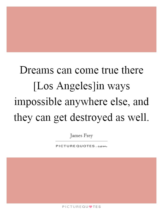 Dreams can come true there [Los Angeles]in ways impossible anywhere else, and they can get destroyed as well. Picture Quote #1
