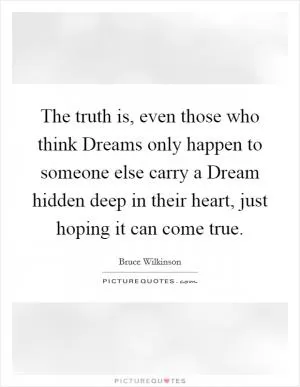 The truth is, even those who think Dreams only happen to someone else carry a Dream hidden deep in their heart, just hoping it can come true Picture Quote #1