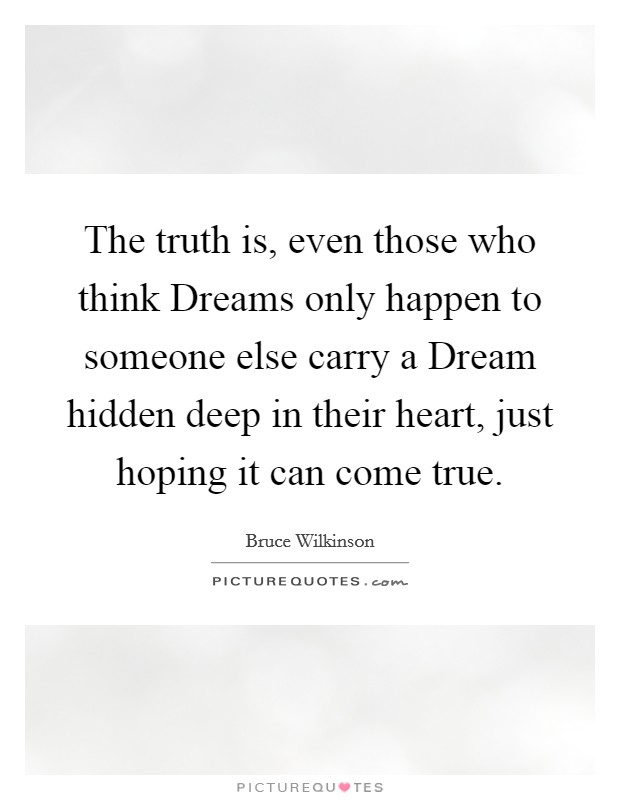 The truth is, even those who think Dreams only happen to someone else carry a Dream hidden deep in their heart, just hoping it can come true. Picture Quote #1