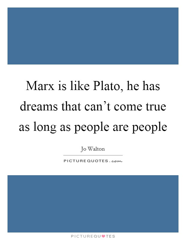 Marx is like Plato, he has dreams that can't come true as long as people are people Picture Quote #1