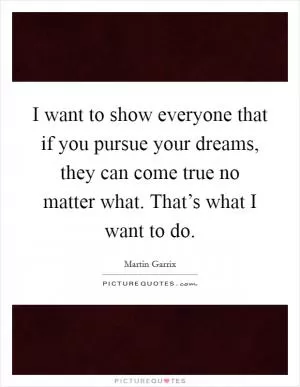 I want to show everyone that if you pursue your dreams, they can come true no matter what. That’s what I want to do Picture Quote #1