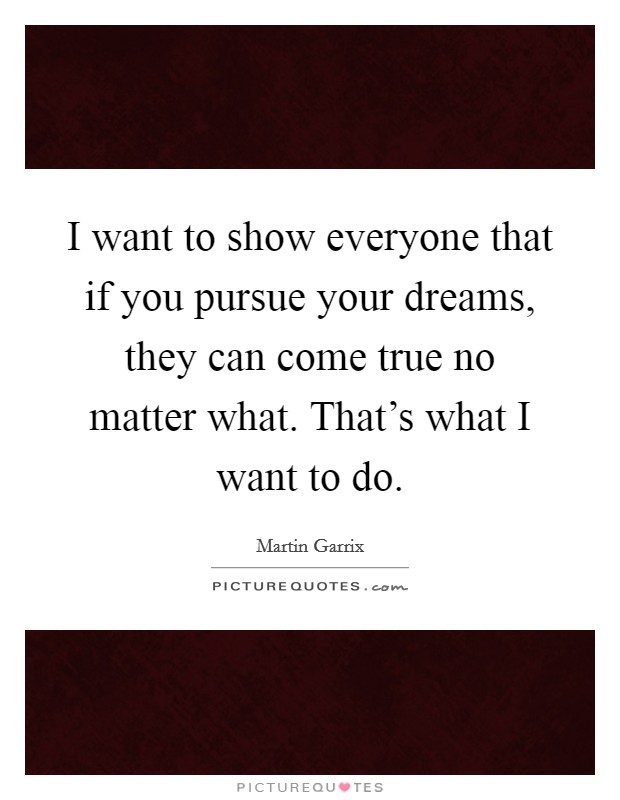 I want to show everyone that if you pursue your dreams, they can come true no matter what. That's what I want to do. Picture Quote #1