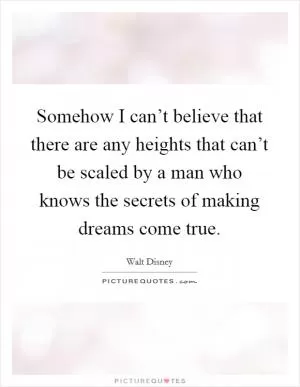 Somehow I can’t believe that there are any heights that can’t be scaled by a man who knows the secrets of making dreams come true Picture Quote #1