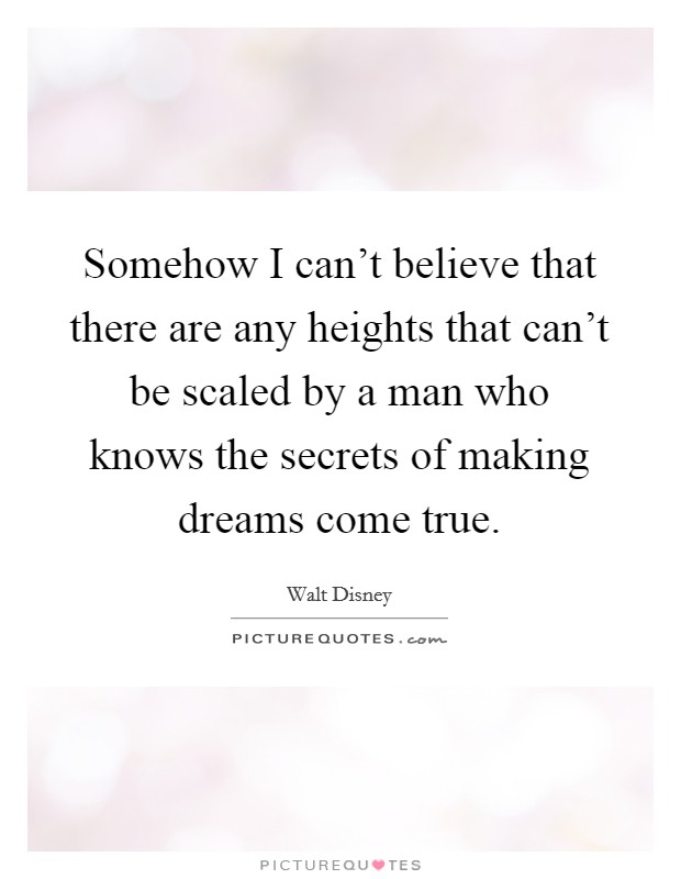 Somehow I can't believe that there are any heights that can't be scaled by a man who knows the secrets of making dreams come true. Picture Quote #1