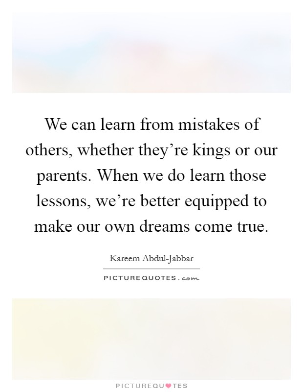 We can learn from mistakes of others, whether they're kings or our parents. When we do learn those lessons, we're better equipped to make our own dreams come true. Picture Quote #1