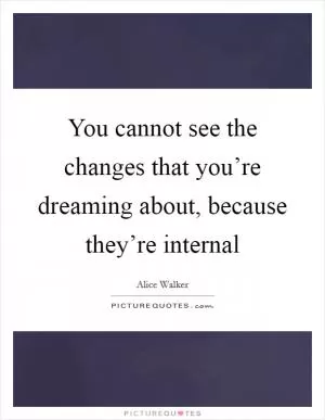 You cannot see the changes that you’re dreaming about, because they’re internal Picture Quote #1