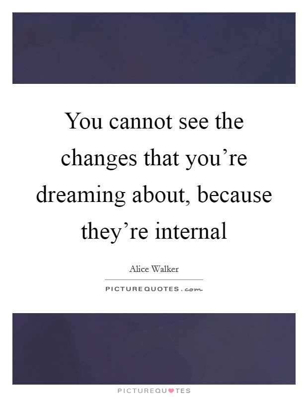 You cannot see the changes that you're dreaming about, because they're internal Picture Quote #1
