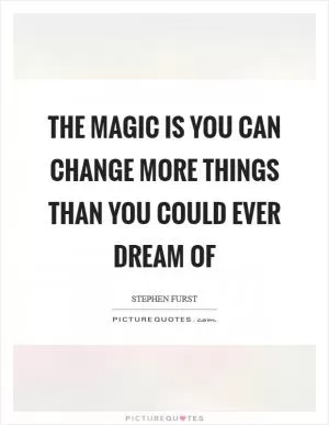 The magic is you can change more things than you could ever dream of Picture Quote #1