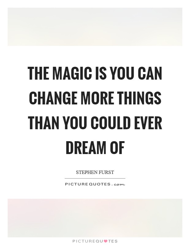 The magic is you can change more things than you could ever dream of Picture Quote #1