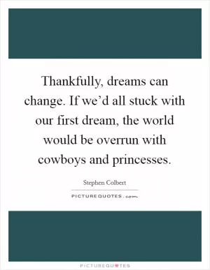 Thankfully, dreams can change. If we’d all stuck with our first dream, the world would be overrun with cowboys and princesses Picture Quote #1