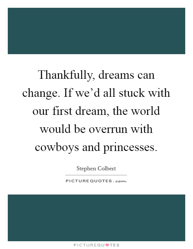 Thankfully, dreams can change. If we'd all stuck with our first dream, the world would be overrun with cowboys and princesses. Picture Quote #1