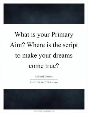 What is your Primary Aim? Where is the script to make your dreams come true? Picture Quote #1
