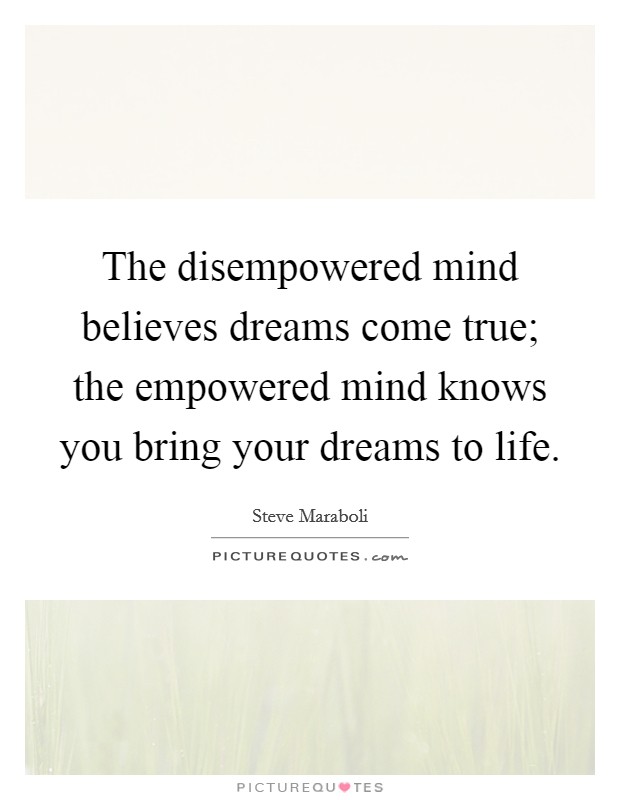 The disempowered mind believes dreams come true; the empowered mind knows you bring your dreams to life. Picture Quote #1