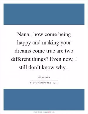 Nana...how come being happy and making your dreams come true are two different things? Even now, I still don’t know why Picture Quote #1