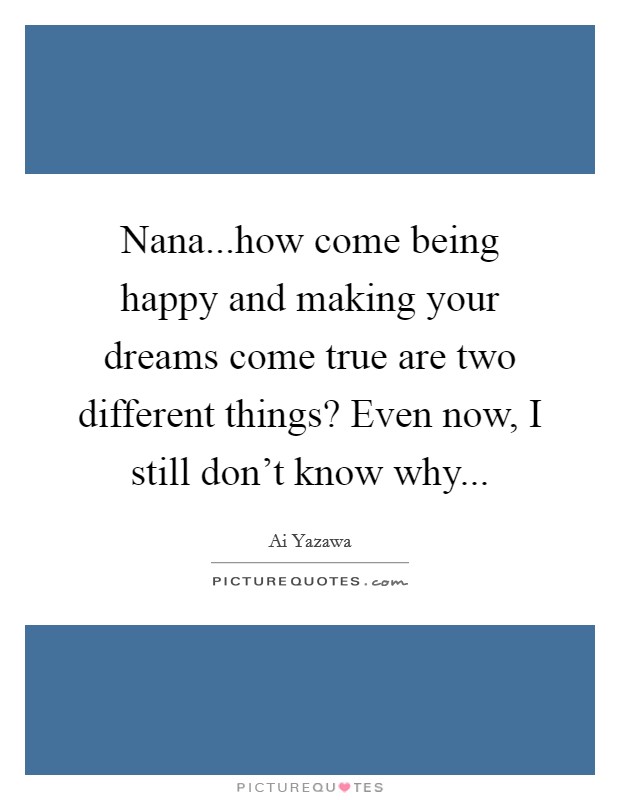 Nana...how come being happy and making your dreams come true are two different things? Even now, I still don't know why... Picture Quote #1