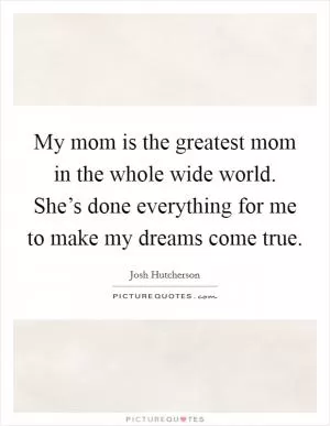 My mom is the greatest mom in the whole wide world. She’s done everything for me to make my dreams come true Picture Quote #1