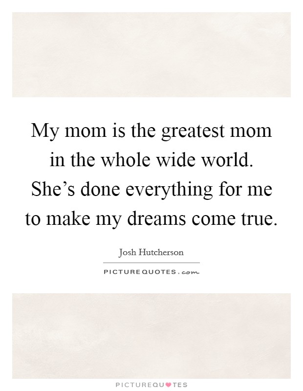 My mom is the greatest mom in the whole wide world. She's done everything for me to make my dreams come true. Picture Quote #1