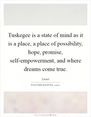 Tuskegee is a state of mind as it is a place, a place of possibility, hope, promise, self-empowerment, and where dreams come true Picture Quote #1