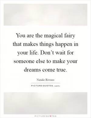 You are the magical fairy that makes things happen in your life. Don’t wait for someone else to make your dreams come true Picture Quote #1