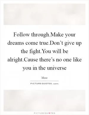 Follow through.Make your dreams come true.Don’t give up the fight.You will be alright.Cause there’s no one like you in the universe Picture Quote #1