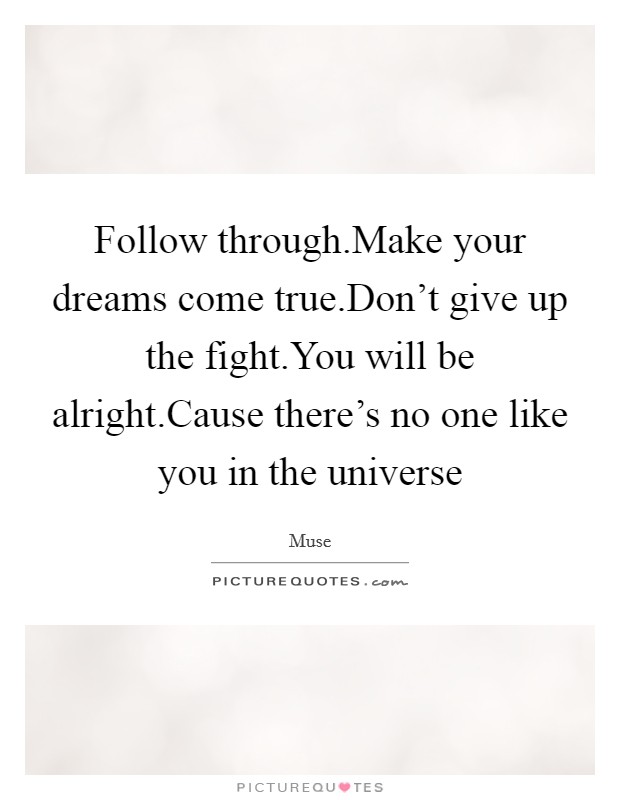 Follow through.Make your dreams come true.Don't give up the fight.You will be alright.Cause there's no one like you in the universe Picture Quote #1