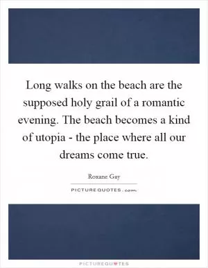 Long walks on the beach are the supposed holy grail of a romantic evening. The beach becomes a kind of utopia - the place where all our dreams come true Picture Quote #1