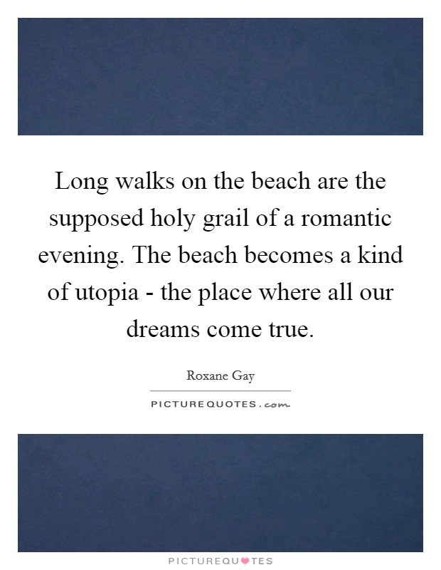 Long walks on the beach are the supposed holy grail of a romantic evening. The beach becomes a kind of utopia - the place where all our dreams come true. Picture Quote #1