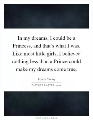 In my dreams, I could be a Princess, and that’s what I was. Like most little girls, I believed nothing less than a Prince could make my dreams come true Picture Quote #1