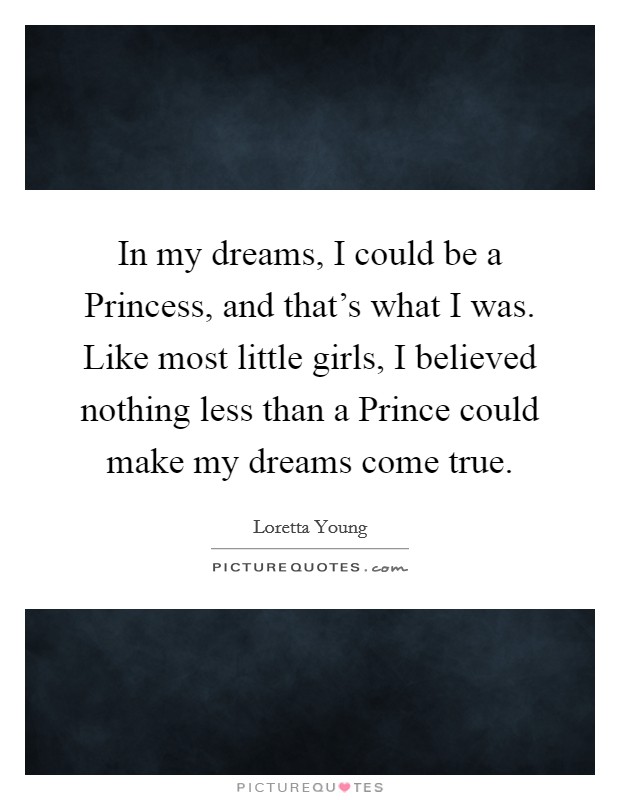 In my dreams, I could be a Princess, and that's what I was. Like most little girls, I believed nothing less than a Prince could make my dreams come true. Picture Quote #1