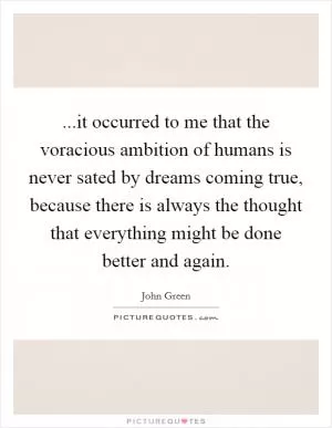 ...it occurred to me that the voracious ambition of humans is never sated by dreams coming true, because there is always the thought that everything might be done better and again Picture Quote #1