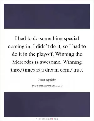 I had to do something special coming in. I didn’t do it, so I had to do it in the playoff. Winning the Mercedes is awesome. Winning three times is a dream come true Picture Quote #1