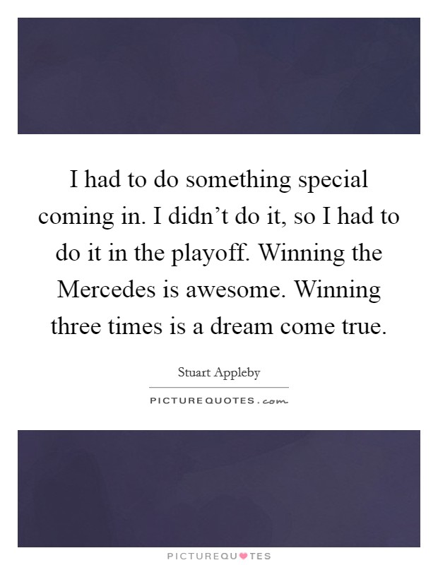 I had to do something special coming in. I didn't do it, so I had to do it in the playoff. Winning the Mercedes is awesome. Winning three times is a dream come true. Picture Quote #1