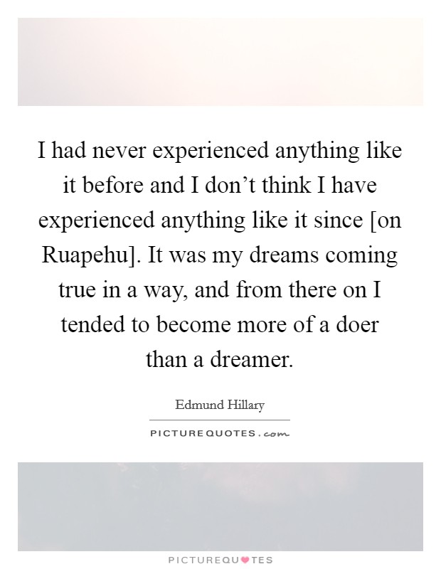 I had never experienced anything like it before and I don't think I have experienced anything like it since [on Ruapehu]. It was my dreams coming true in a way, and from there on I tended to become more of a doer than a dreamer. Picture Quote #1