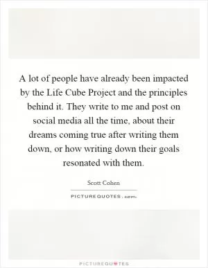 A lot of people have already been impacted by the Life Cube Project and the principles behind it. They write to me and post on social media all the time, about their dreams coming true after writing them down, or how writing down their goals resonated with them Picture Quote #1