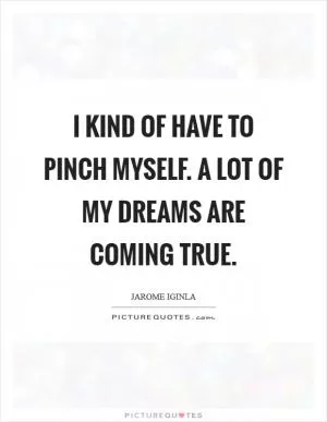 I kind of have to pinch myself. A lot of my dreams are coming true Picture Quote #1