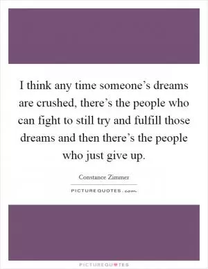 I think any time someone’s dreams are crushed, there’s the people who can fight to still try and fulfill those dreams and then there’s the people who just give up Picture Quote #1