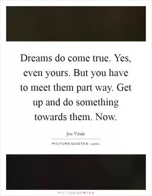 Dreams do come true. Yes, even yours. But you have to meet them part way. Get up and do something towards them. Now Picture Quote #1