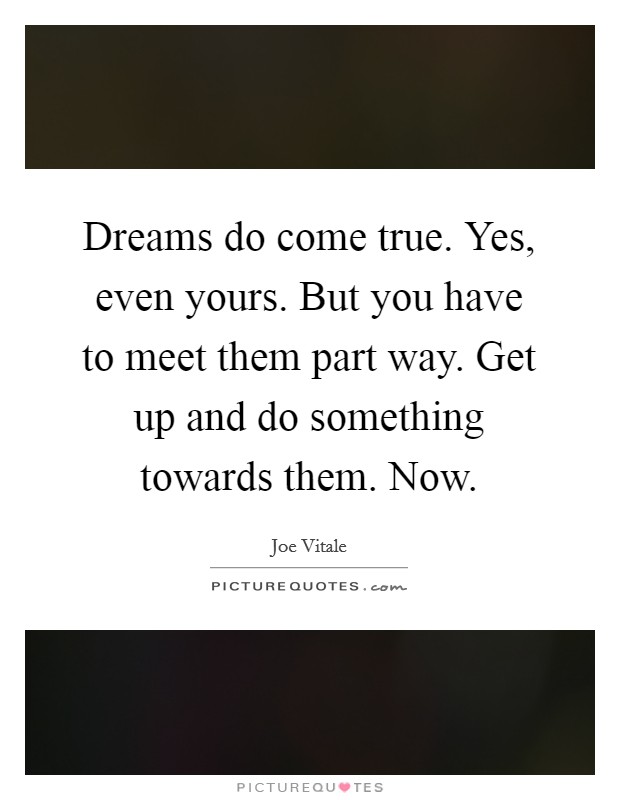 Dreams do come true. Yes, even yours. But you have to meet them part way. Get up and do something towards them. Now. Picture Quote #1