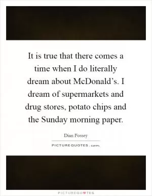 It is true that there comes a time when I do literally dream about McDonald’s. I dream of supermarkets and drug stores, potato chips and the Sunday morning paper Picture Quote #1