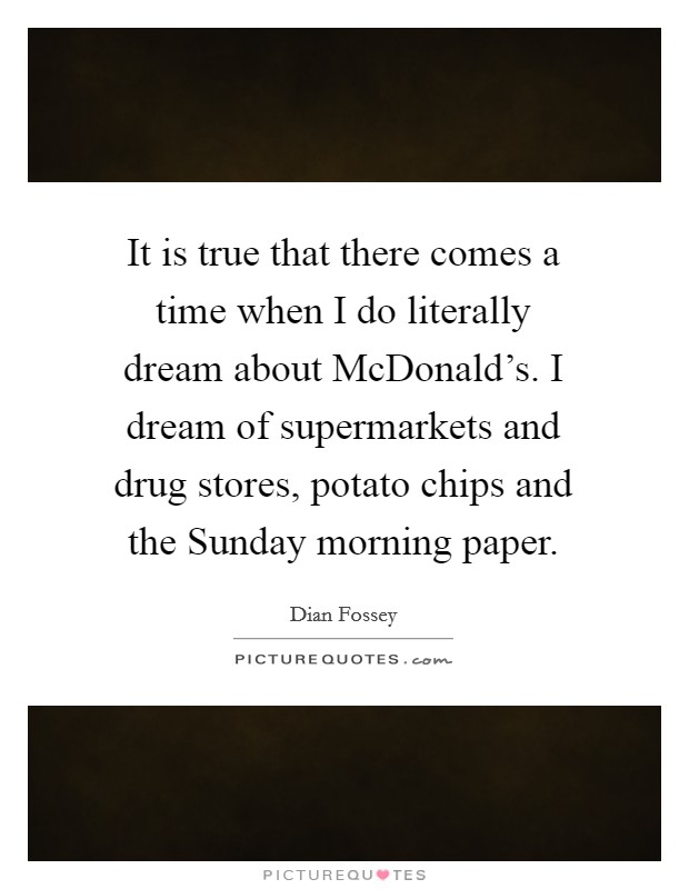 It is true that there comes a time when I do literally dream about McDonald's. I dream of supermarkets and drug stores, potato chips and the Sunday morning paper. Picture Quote #1