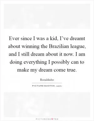 Ever since I was a kid, I’ve dreamt about winning the Brazilian league, and I still dream about it now. I am doing everything I possibly can to make my dream come true Picture Quote #1