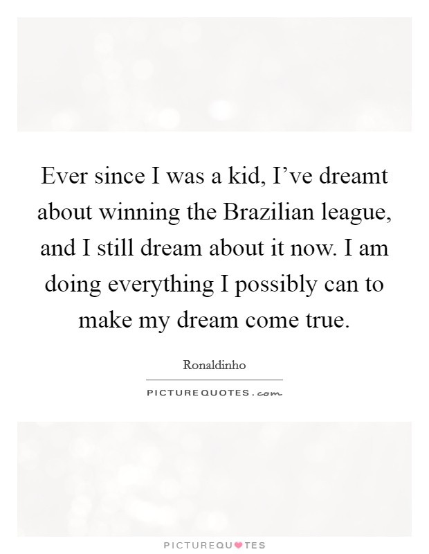 Ever since I was a kid, I've dreamt about winning the Brazilian league, and I still dream about it now. I am doing everything I possibly can to make my dream come true. Picture Quote #1