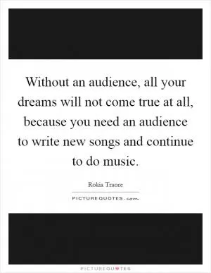 Without an audience, all your dreams will not come true at all, because you need an audience to write new songs and continue to do music Picture Quote #1