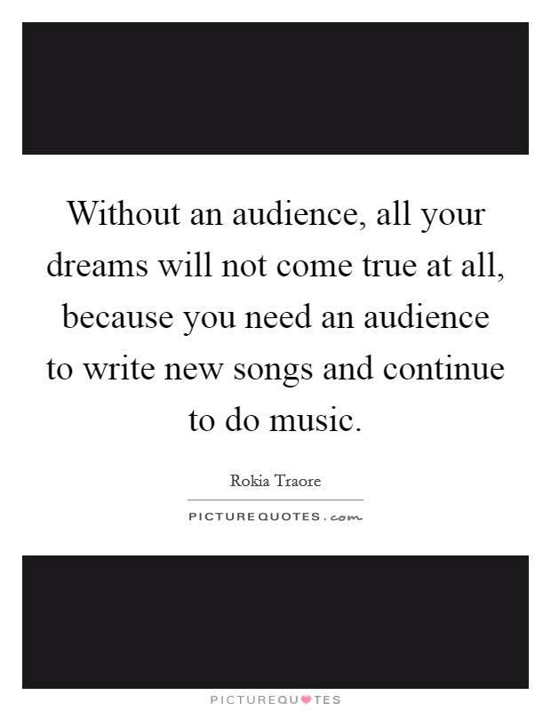 Without an audience, all your dreams will not come true at all, because you need an audience to write new songs and continue to do music. Picture Quote #1