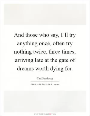 And those who say, I’ll try anything once, often try nothing twice, three times, arriving late at the gate of dreams worth dying for Picture Quote #1