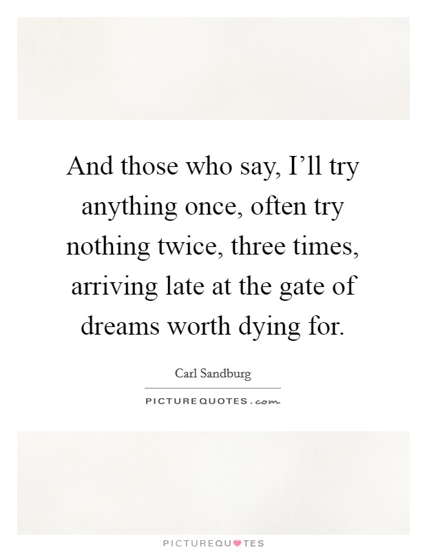 And those who say, I'll try anything once, often try nothing twice, three times, arriving late at the gate of dreams worth dying for. Picture Quote #1